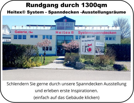 Schlendern Sie gerne durch unsere Spanndecken Ausstellung und erleben erste Inspirationen.(einfach auf das Gebäude klicken) Rundgang durch 1300qmHeitex® System - Spanndecken -Ausstellungsräume